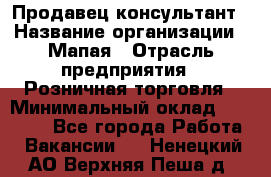 Продавец-консультант › Название организации ­ Мапая › Отрасль предприятия ­ Розничная торговля › Минимальный оклад ­ 24 000 - Все города Работа » Вакансии   . Ненецкий АО,Верхняя Пеша д.